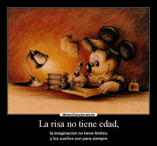 La risa no tiene edad, - la imaginación no tiene límites,
y los sueños son para siempre