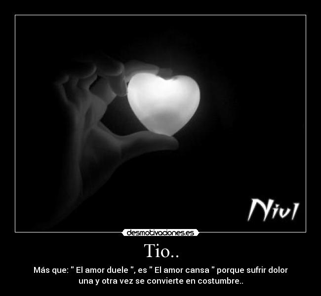 Tio.. - Más que: El amor duele , es El amor cansa porque sufrir dolor
una y otra vez se convierte en costumbre..