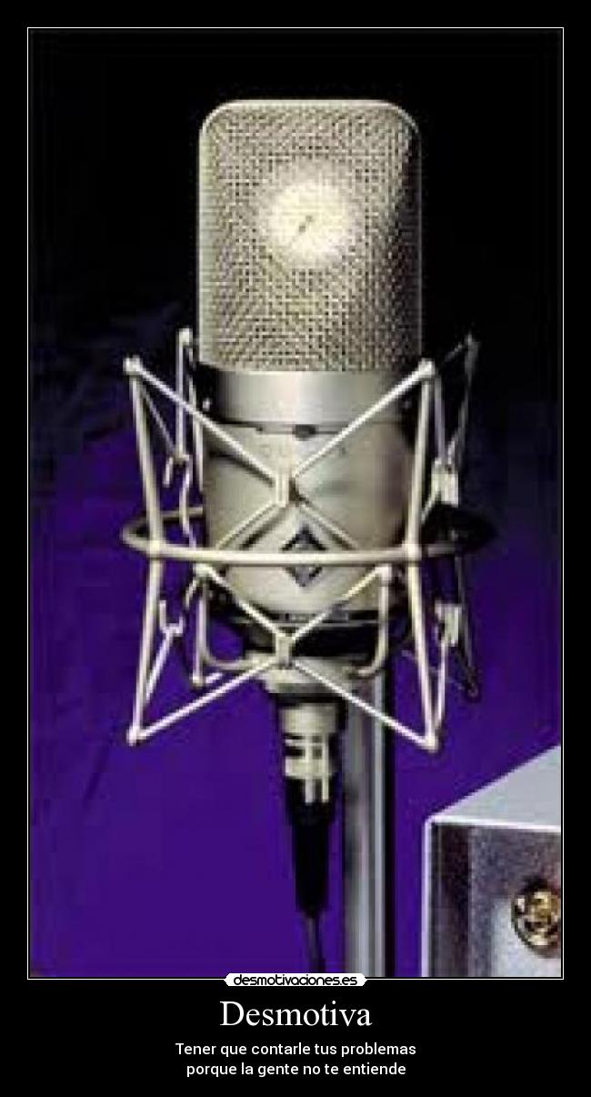 Desmotiva - Tener que contarle tus problemas
porque la gente no te entiende