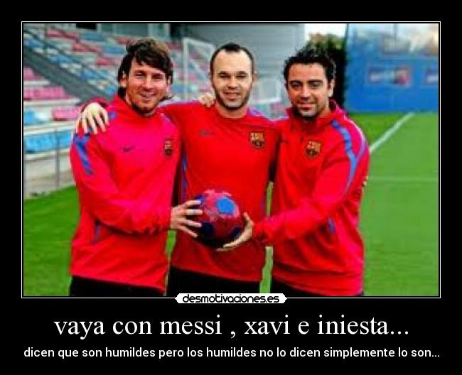 vaya con messi , xavi e iniesta... - dicen que son humildes pero los humildes no lo dicen simplemente lo son...