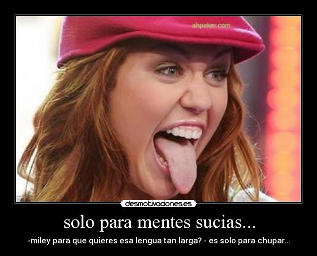 solo para mentes sucias... - -miley para que quieres esa lengua tan larga? - es solo para chupar...