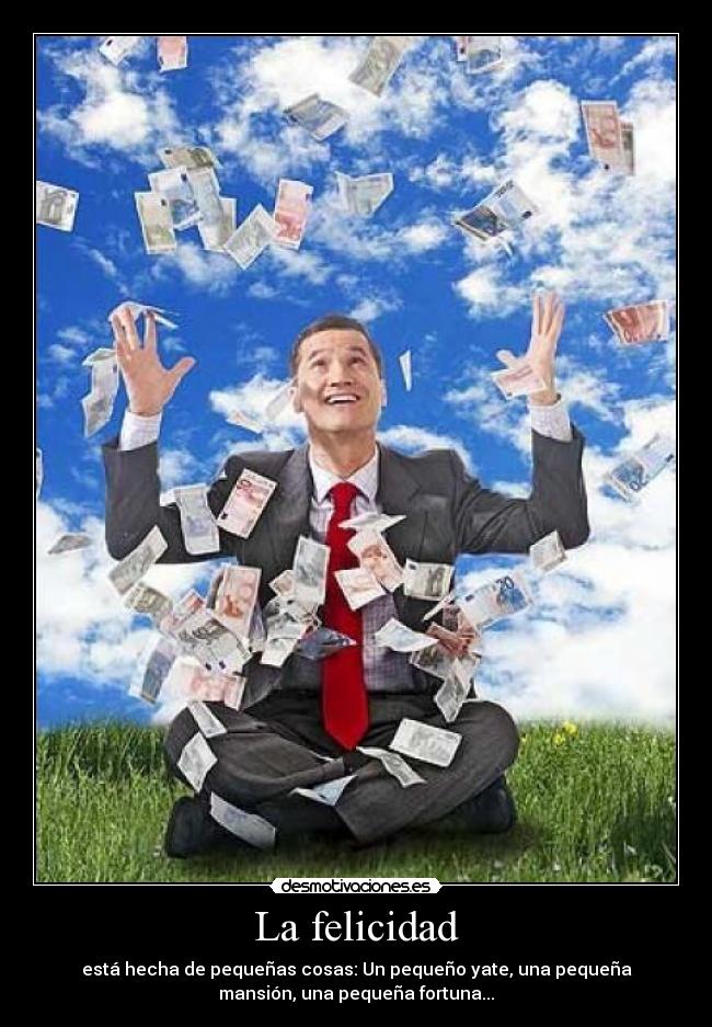 La felicidad - está hecha de pequeñas cosas: Un pequeño yate, una pequeña
mansión, una pequeña fortuna...