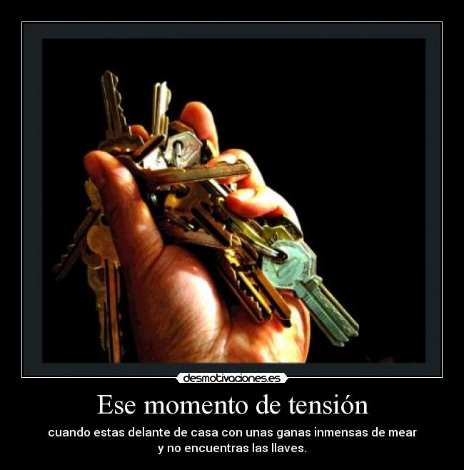 Ese momento de tensión - cuando estas delante de casa con unas ganas inmensas de mear
y no encuentras las llaves.