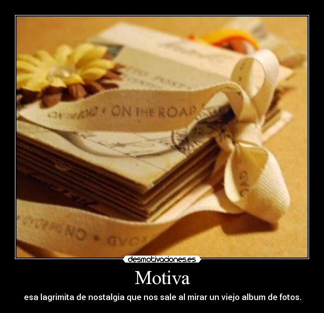 Motiva - esa lagrimita de nostalgia que nos sale al mirar un viejo album de fotos.