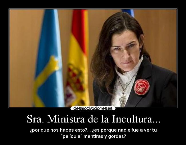 Sra. Ministra de la Incultura... - ¿por que nos haces esto?... ¿es porque nadie fue a ver tu
película mentiras y gordas?