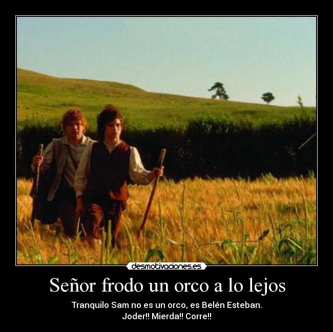 Señor frodo un orco a lo lejos - Tranquilo Sam no es un orco, es Belén Esteban.
Joder!! Mierda!! Corre!!