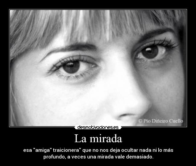 La mirada - esa amiga traicionera que no nos deja ocultar nada ni lo más
profundo, a veces una mirada vale demasiado.