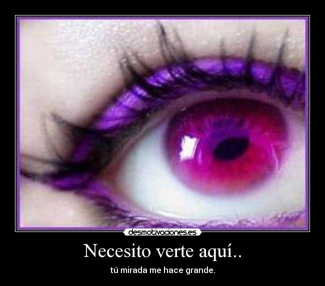 Necesito verte aquí.. - tú mirada me hace grande.