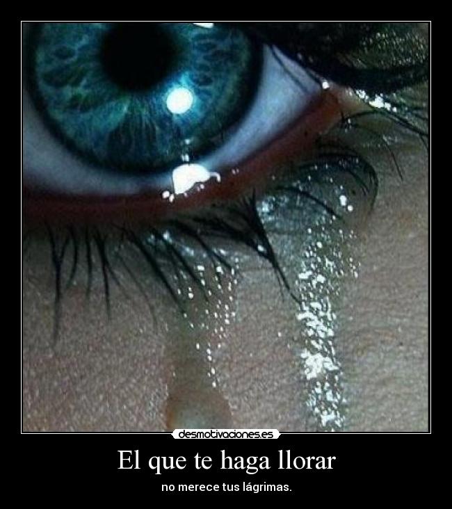 El que te haga llorar - no merece tus lágrimas.