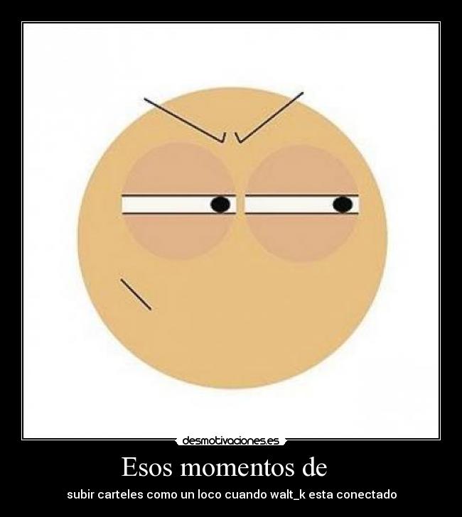 Esos momentos de   - subir carteles como un loco cuando walt_k esta conectado