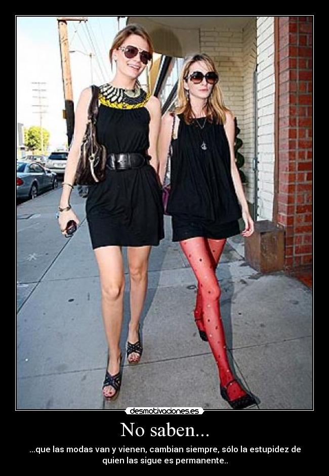 No saben... - ...que las modas van y vienen, cambian siempre, sólo la estupidez de
quien las sigue es permanente..
