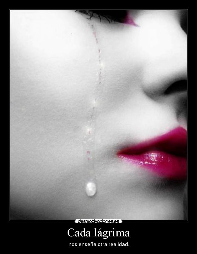 Cada lágrima - nos enseña otra realidad.