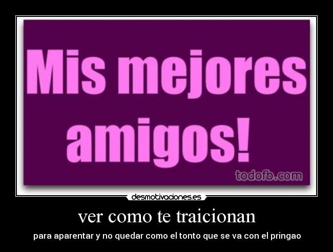 ver como te traicionan - para aparentar y no quedar como el tonto que se va con el pringao