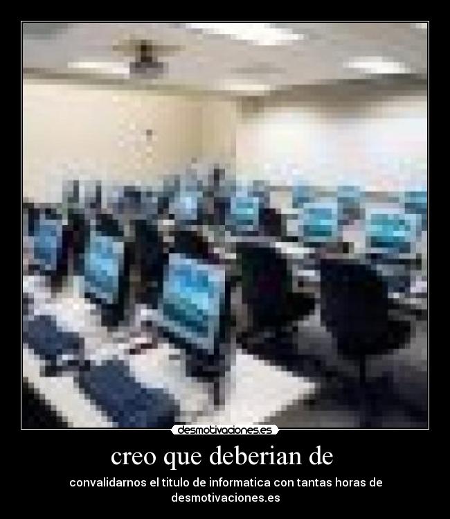 creo que deberian de  - convalidarnos el titulo de informatica con tantas horas de desmotivaciones.es