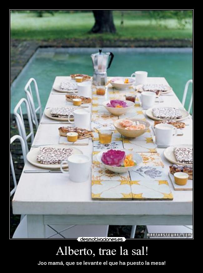 Alberto, trae la sal! - Joo mamá, que se levante el que ha puesto la mesa!