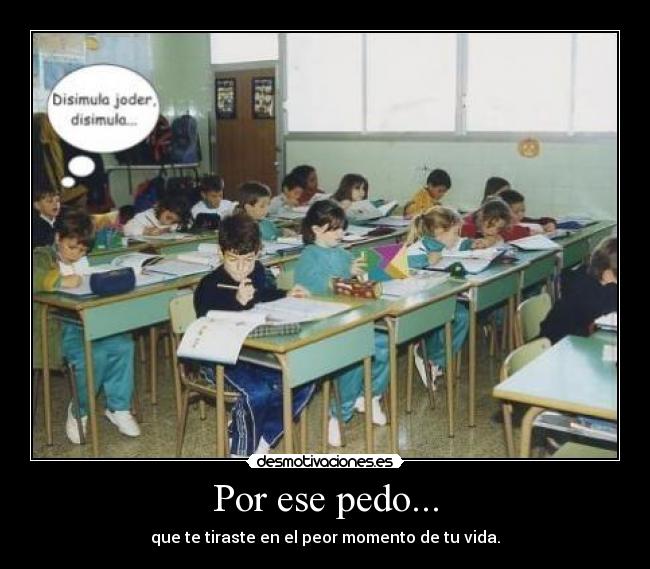 Por ese pedo... - que te tiraste en el peor momento de tu vida.