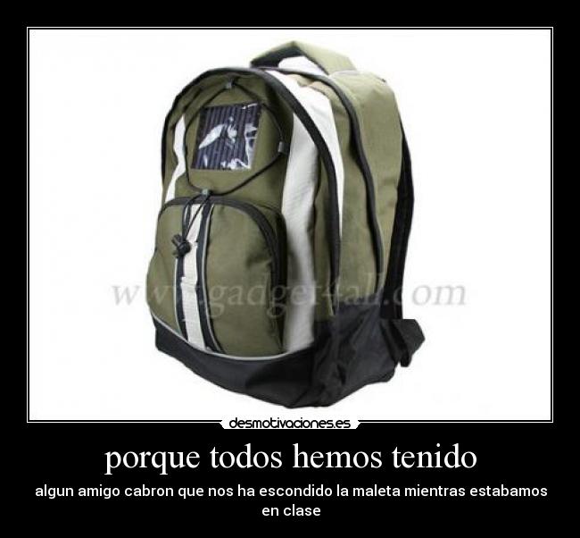 porque todos hemos tenido - algun amigo cabron que nos ha escondido la maleta mientras estabamos en clase