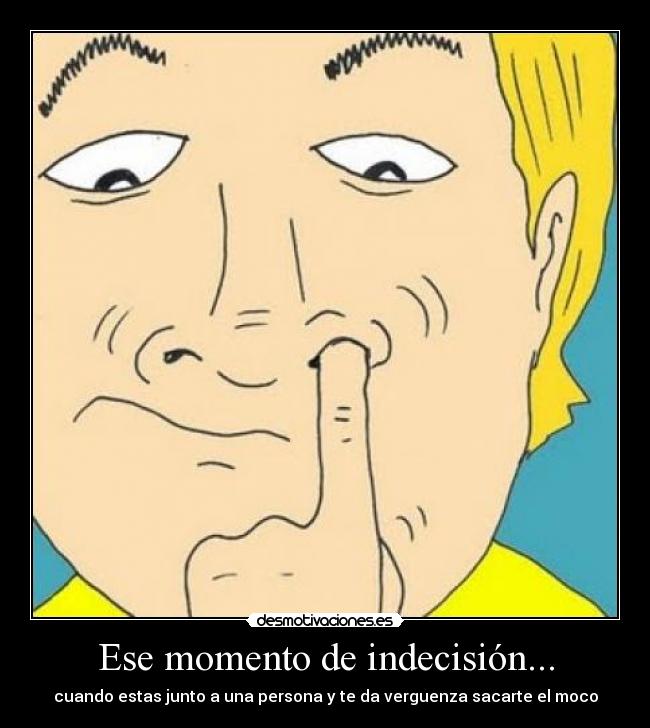 Ese momento de indecisión... - cuando estas junto a una persona y te da verguenza sacarte el moco
