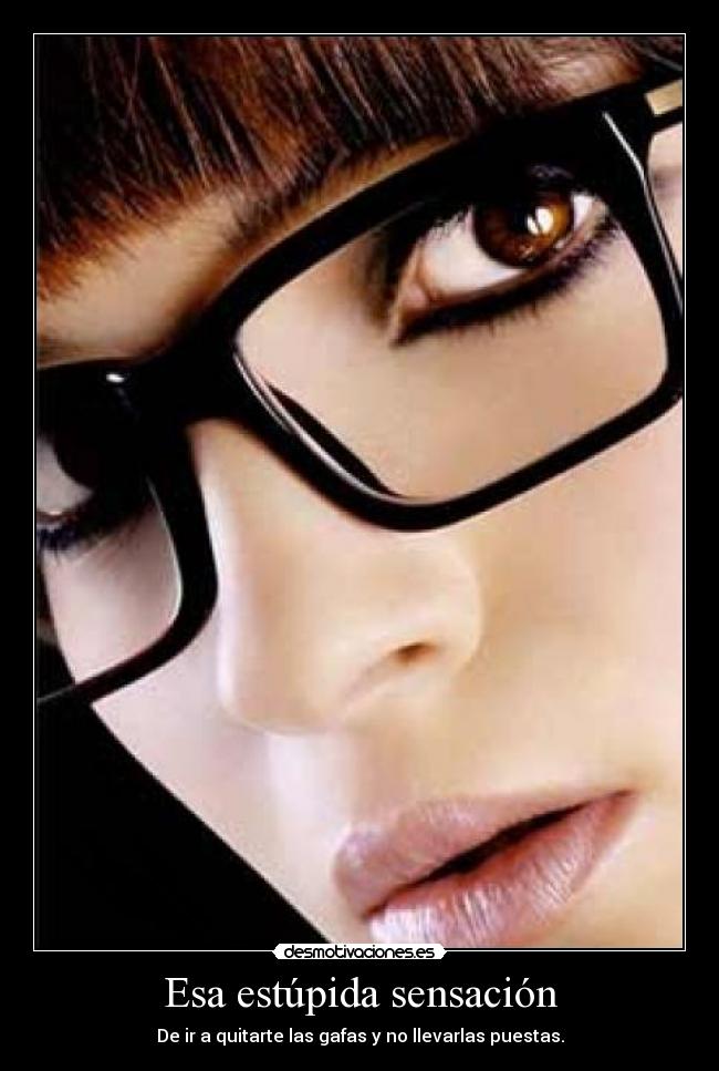 Esa estúpida sensación - De ir a quitarte las gafas y no llevarlas puestas.