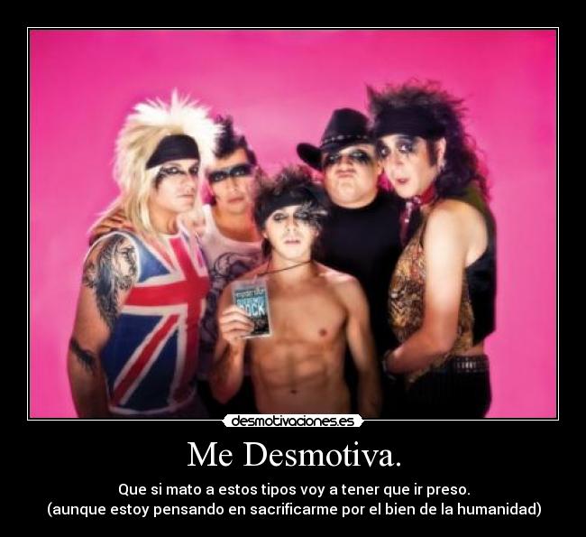 Me Desmotiva. - Que si mato a estos tipos voy a tener que ir preso.
(aunque estoy pensando en sacrificarme por el bien de la humanidad)