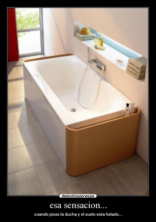 esa sensacion... - cuando pisas la ducha y el suelo esta helado....