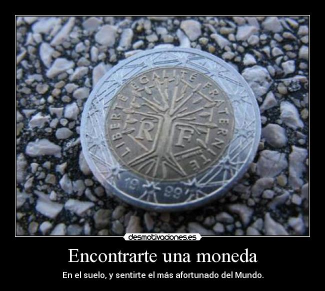 Encontrarte una moneda - En el suelo, y sentirte el más afortunado del Mundo.