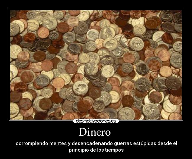 Dinero - corrompiendo mentes y desencadenando guerras estúpidas desde el
principio de los tiempos