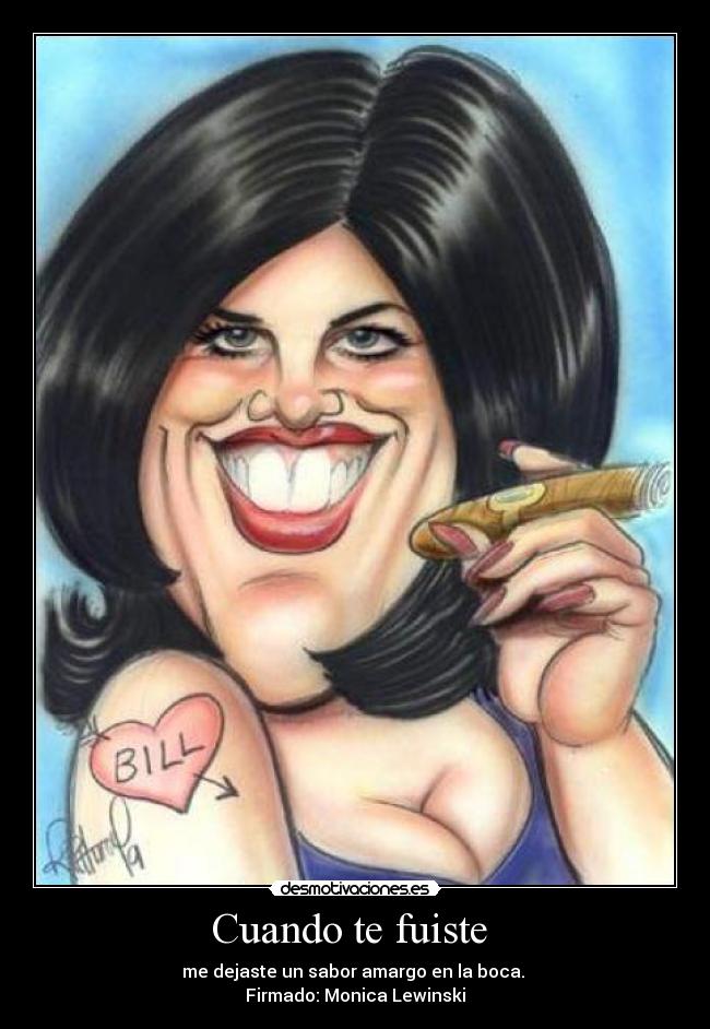 Cuando te fuiste - me dejaste un sabor amargo en la boca.
Firmado: Monica Lewinski