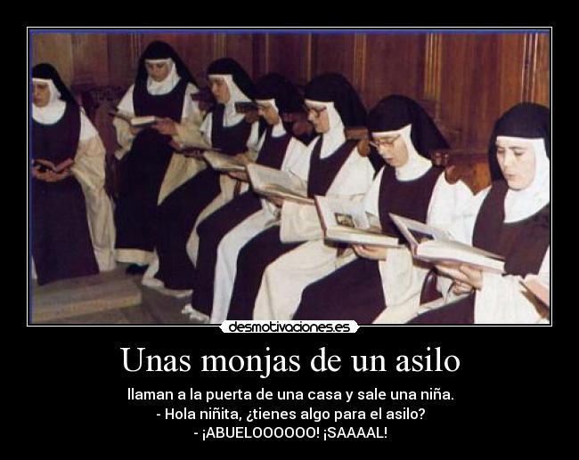 Unas monjas de un asilo - llaman a la puerta de una casa y sale una niña.
- Hola niñita, ¿tienes algo para el asilo?
- ¡ABUELOOOOOO! ¡SAAAAL!