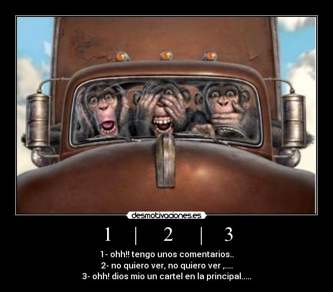 1 | 2 | 3 - 1- ohh!! tengo unos comentarios..
2- no quiero ver, no quiero ver ,....
3- ohh! dios mio un cartel en la principal.....