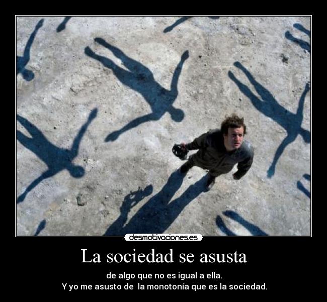 La sociedad se asusta - de algo que no es igual a ella.
 Y yo me asusto de  la monotonía que es la sociedad.