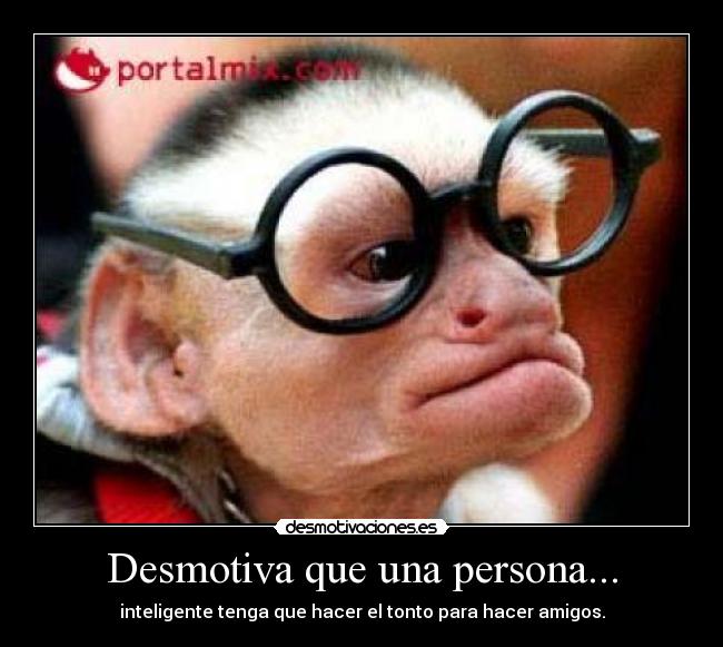 Desmotiva que una persona... - inteligente tenga que hacer el tonto para hacer amigos.