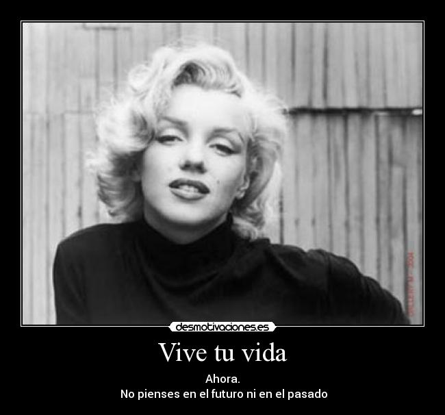 Vive tu vida - Ahora.
No pienses en el futuro ni en el pasado