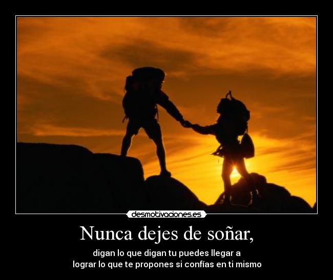Nunca dejes de soñar, - digan lo que digan tu puedes llegar a
lograr lo que te propones si confías en ti mismo