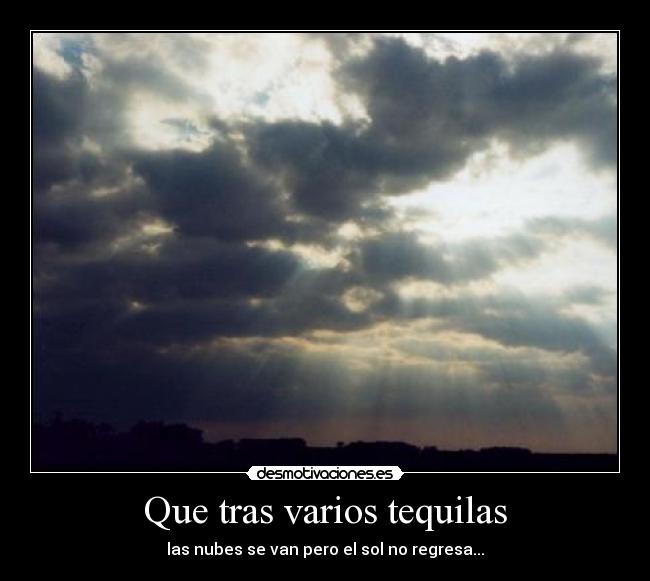 Que tras varios tequilas - las nubes se van pero el sol no regresa...