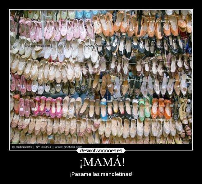 ¡MAMÁ! - ¡Pasame las manoletinas!