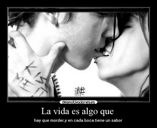 La vida es algo que - hay que morder,y en cada boca tiene un sabor