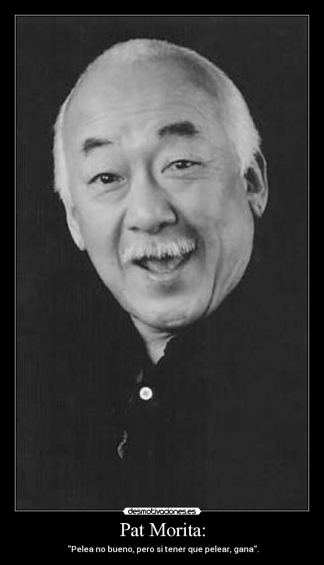 Pat Morita: - Pelea no bueno, pero si tener que pelear, gana.
