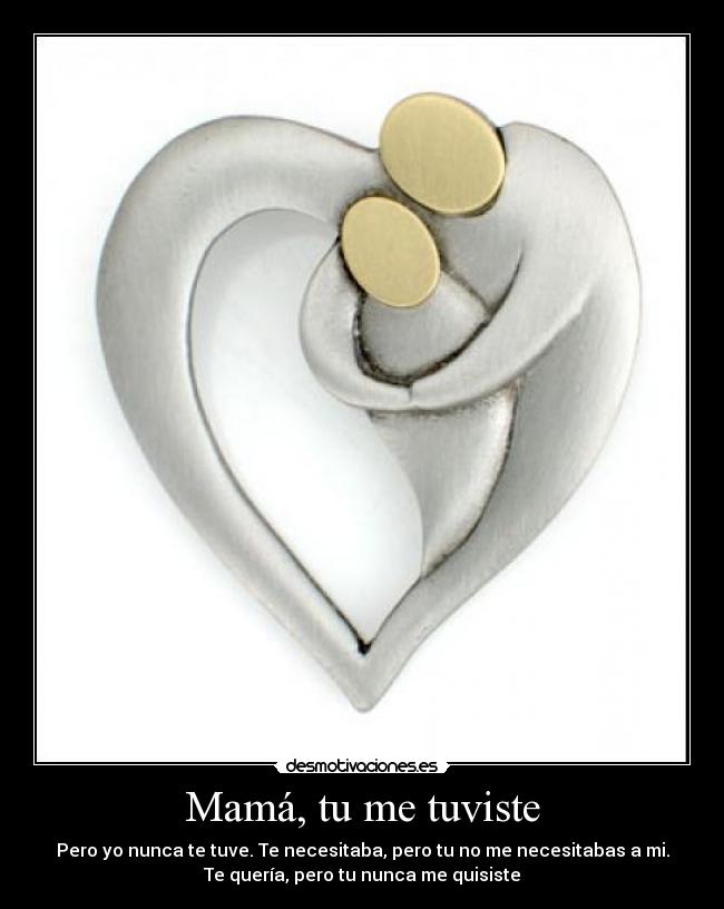 Mamá, tu me tuviste - Pero yo nunca te tuve. Te necesitaba, pero tu no me necesitabas a mi.
Te quería, pero tu nunca me quisiste