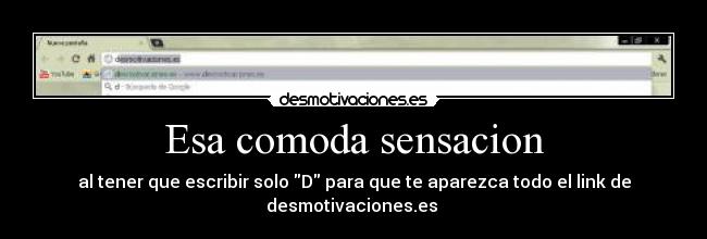 Esa comoda sensacion - al tener que escribir solo D para que te aparezca todo el link de desmotivaciones.es