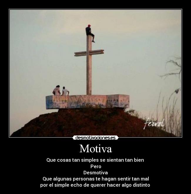 Motiva - Que cosas tan simples se sientan tan bien
Pero
Desmotiva
Que algunas personas te hagan sentir tan mal
por el simple echo de querer hacer algo distinto