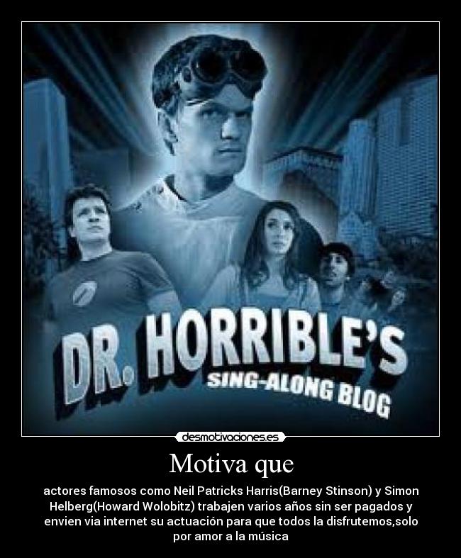Motiva que - actores famosos como Neil Patricks Harris(Barney Stinson) y Simon
Helberg(Howard Wolobitz) trabajen varios años sin ser pagados y
envien via internet su actuación para que todos la disfrutemos,solo
por amor a la música