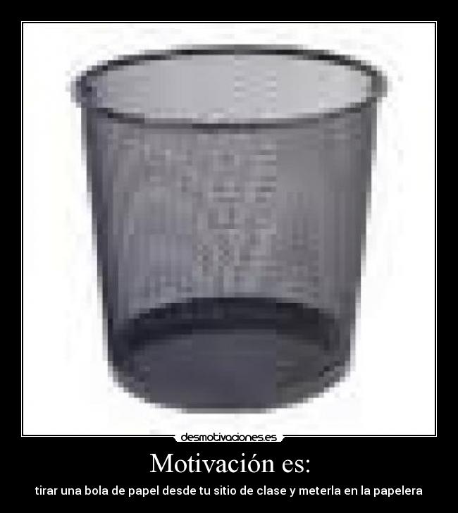 Motivación es: - tirar una bola de papel desde tu sitio de clase y meterla en la papelera
