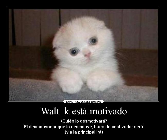 Walt_k está motivado - ¿Quién lo desmotivará?
El desmotivador que lo desmotive, buen desmotivador será
(y a la principal irá)