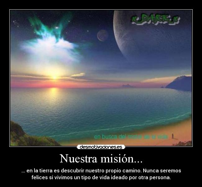 Nuestra misión... - ... en la tierra es descubrir nuestro propio camino. Nunca seremos
felices si vivimos un tipo de vida ideado por otra persona.