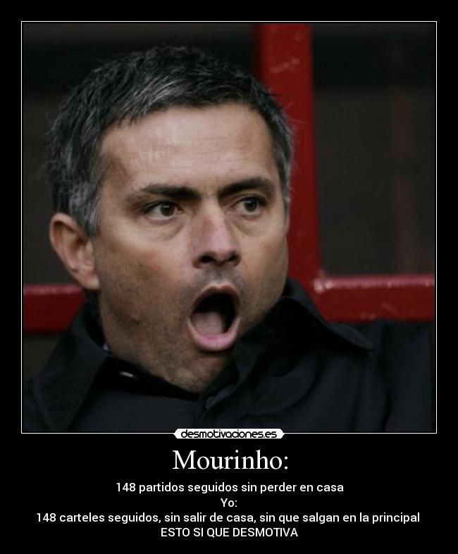 Mourinho: - 148 partidos seguidos sin perder en casa
Yo:
148 carteles seguidos, sin salir de casa, sin que salgan en la principal 
ESTO SI QUE DESMOTIVA
