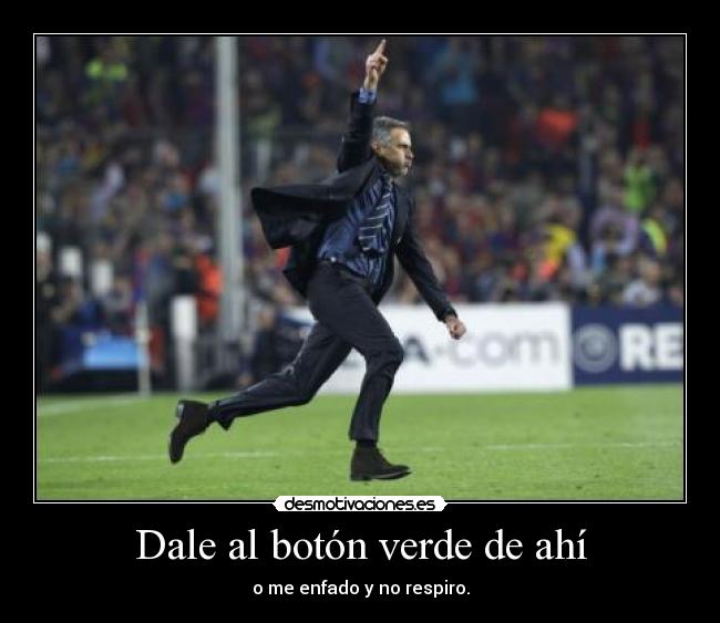 Dale al botón verde de ahí - o me enfado y no respiro.