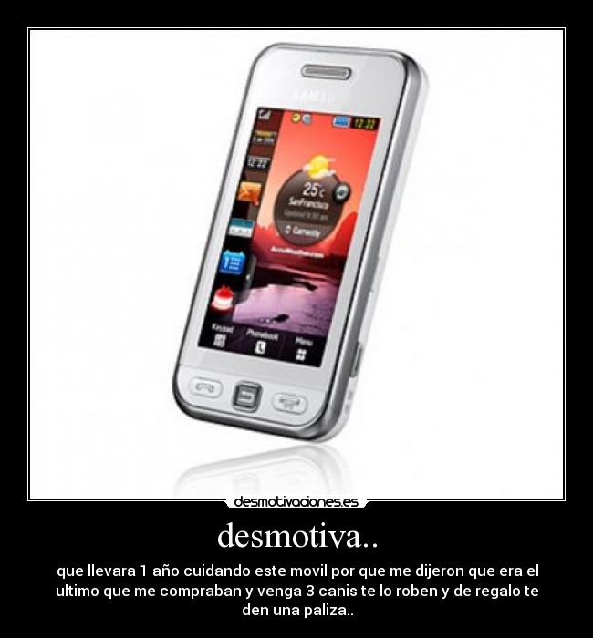desmotiva.. - que llevara 1 año cuidando este movil por que me dijeron que era el
ultimo que me compraban y venga 3 canis te lo roben y de regalo te
den una paliza..