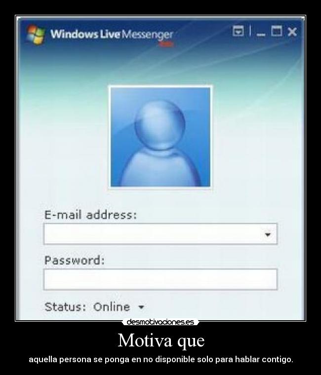 Motiva que - aquella persona se ponga en no disponible solo para hablar contigo.