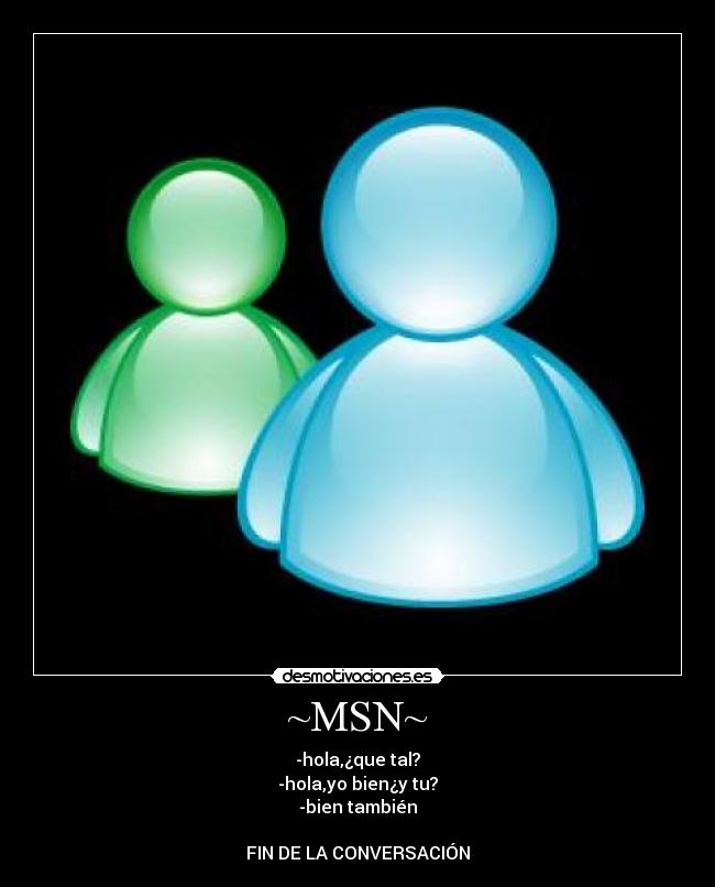 ~MSN~ - -hola,¿que tal?
-hola,yo bien¿y tu?
-bien también

FIN DE LA CONVERSACIÓN